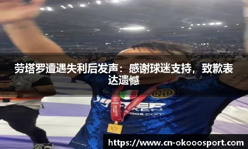 劳塔罗遭遇失利后发声：感谢球迷支持，致歉表达遗憾