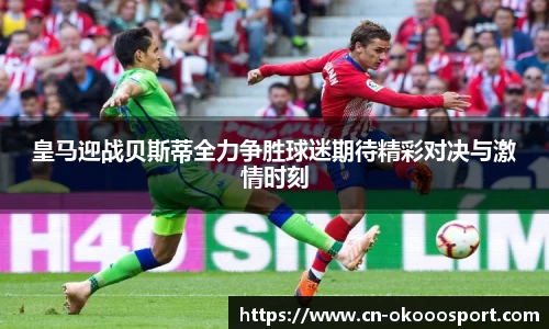 皇马迎战贝斯蒂全力争胜球迷期待精彩对决与激情时刻
