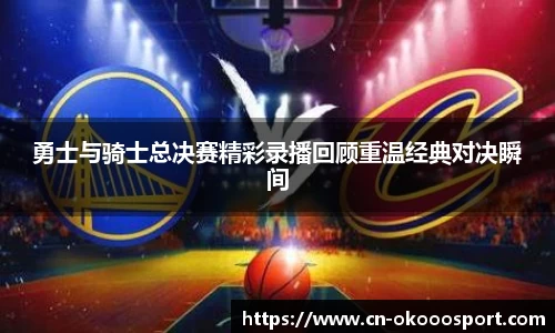 勇士与骑士总决赛精彩录播回顾重温经典对决瞬间