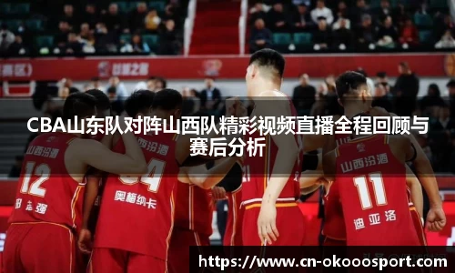 CBA山东队对阵山西队精彩视频直播全程回顾与赛后分析