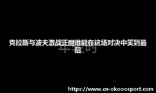 克拉斯与波夫激战正酣谁能在这场对决中笑到最后