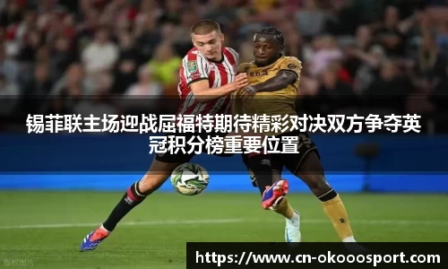 锡菲联主场迎战屈福特期待精彩对决双方争夺英冠积分榜重要位置
