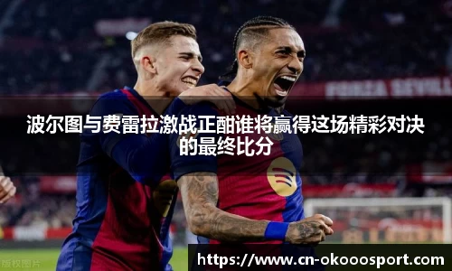 波尔图与费雷拉激战正酣谁将赢得这场精彩对决的最终比分