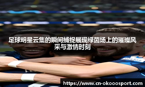足球明星云集的瞬间捕捉展现绿茵场上的璀璨风采与激情时刻