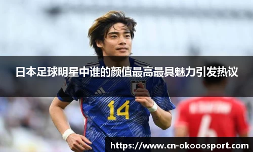 日本足球明星中谁的颜值最高最具魅力引发热议