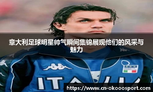 意大利足球明星帅气瞬间集锦展现他们的风采与魅力