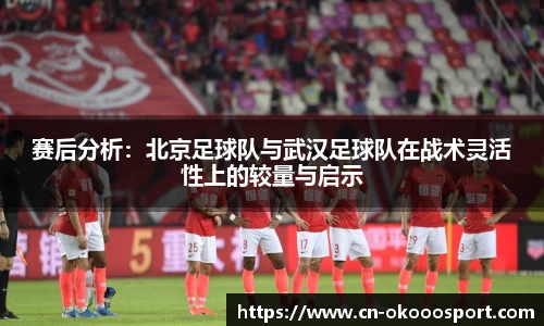 赛后分析：北京足球队与武汉足球队在战术灵活性上的较量与启示