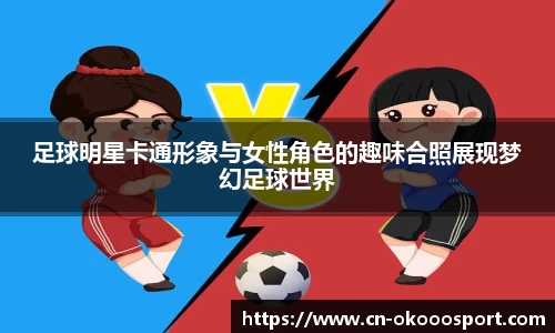 足球明星卡通形象与女性角色的趣味合照展现梦幻足球世界